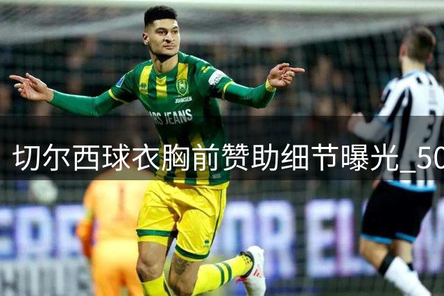 切尔西球衣胸前赞助细节曝光 5000万英镑目标引关注